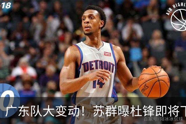 广东队大变动！苏群曝杜锋即将下课，4人迎来新生，2人笑不起来