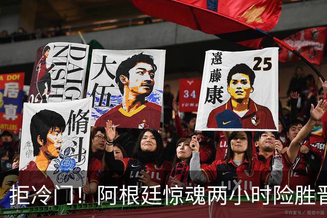 拒冷门！阿根廷惊魂两小时险胜晋级 这么踢保送签也不稳
