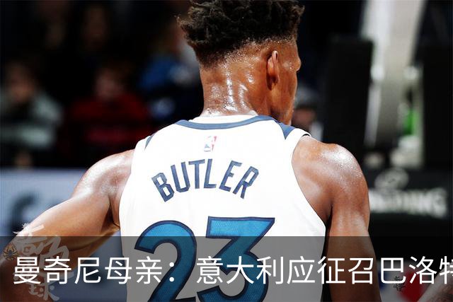 曼奇尼母亲：意大利应征召巴洛特利 若鸟该挨批