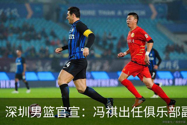 深圳男篮官宣：冯祺出任俱乐部副总经理兼领队