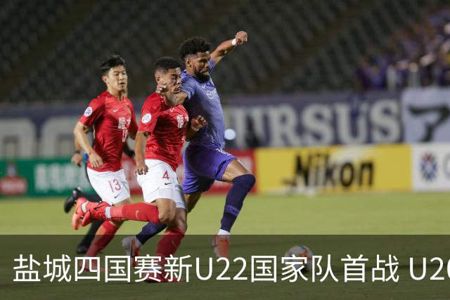 盐城四国赛新U22国家队首战 U20小将替补出彩
