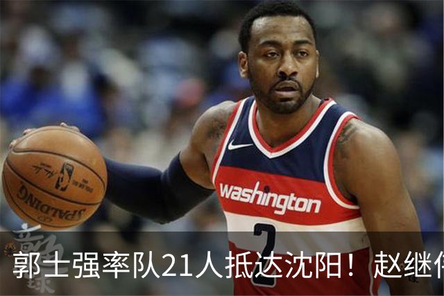 郭士强率队21人抵达沈阳！赵继伟与王俊杰人气火爆，现场气氛赛冠军更热烈