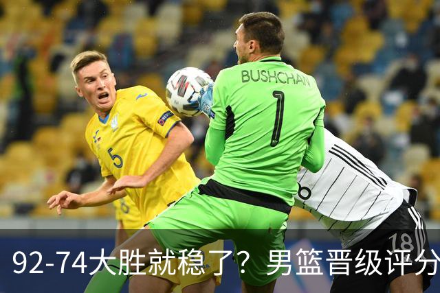 92-74大胜就稳了？男篮晋级评分出炉：赵继伟回暖，高诗岩4分太扎眼