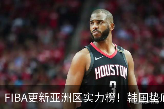 FIBA更新亚洲区实力榜！韩国垫底，日本第六，中国台北第八，中国男篮被高估！