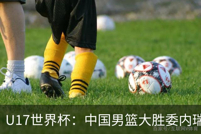 U17世界杯：中国男篮大胜委内瑞拉 陈昱休三分5中5张懿赵杰15+7+5